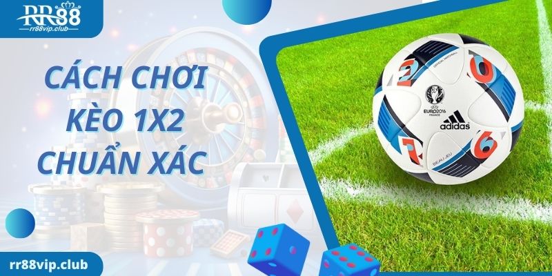Cách chơi kèo 1x2 là gì chuẩn xác nhất